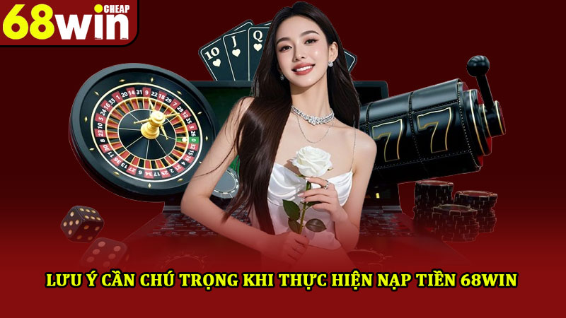 Nạp Tiền 68win – Hướng Dẫn 2 Cách Giao Dịch Nhanh Chóng 4 Lưu ý cần chú trọng khi thực hiện nạp tiền 68win