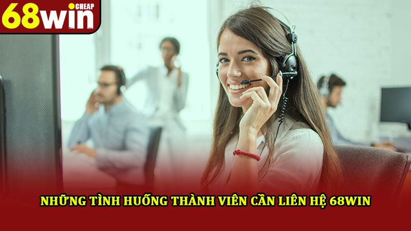 Liên Hệ 68win – Dịch Vụ Chăm Sóc Khách Hàng Nhiệt Tình 24/7 1 Những tình huống thành viên cần liên hệ 68win