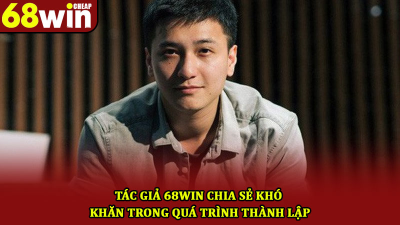 Tác Giả 68win – Người Lãnh Đạo Và Dẫn Dắt Thương Hiệu 3 Tác giả 68win chia sẻ khó khăn trong quá trình thành lập
